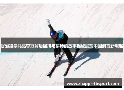 谷爱凌崇礼站夺冠背后坚持与拼搏的故事揭秘展现中国滑雪新崛起
