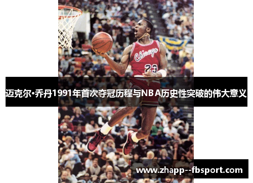 迈克尔·乔丹1991年首次夺冠历程与NBA历史性突破的伟大意义