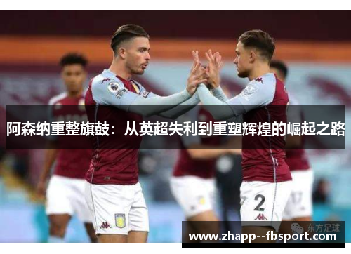 阿森纳重整旗鼓：从英超失利到重塑辉煌的崛起之路