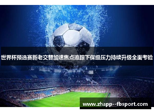 世界杯预选赛新老交替加速焦点追踪下保级压力持续升级全面考验