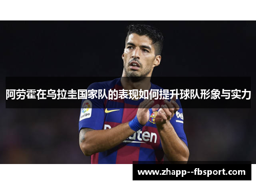 阿劳霍在乌拉圭国家队的表现如何提升球队形象与实力 阿劳霍在乌拉圭国家队的表现如何提升球队形象与实力