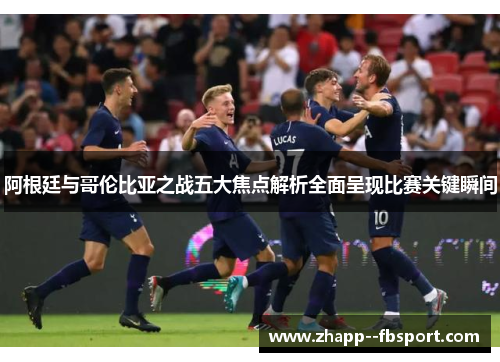 阿根廷与哥伦比亚之战五大焦点解析全面呈现比赛关键瞬间