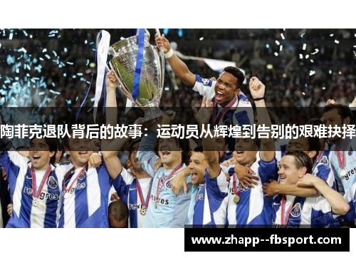 陶菲克退队背后的故事:运动员从辉煌到告别的艰难抉择 陶菲克退队背后的故事:运动员从辉煌到告别的艰难抉择