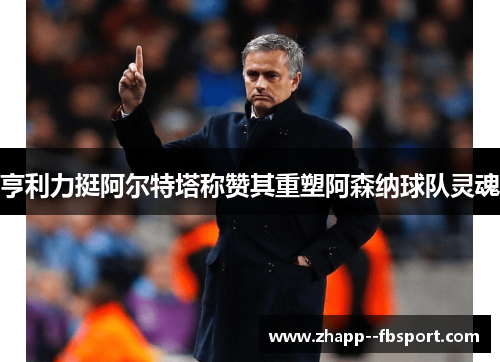 亨利力挺阿尔特塔称赞其重塑阿森纳球队灵魂 亨利力挺阿尔特塔称赞其重塑阿森纳球队灵魂