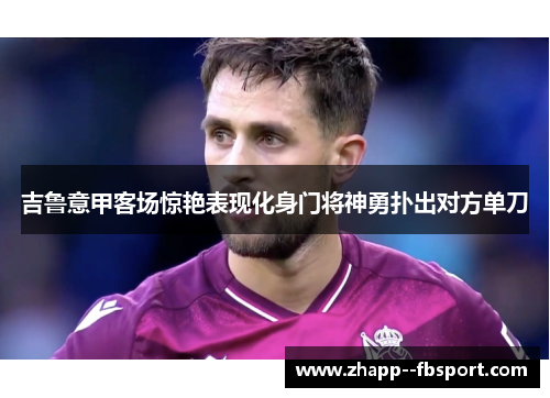 吉鲁意甲客场惊艳表现化身门将神勇扑出对方单刀 吉鲁意甲客场惊艳表现化身门将神勇扑出对方单刀