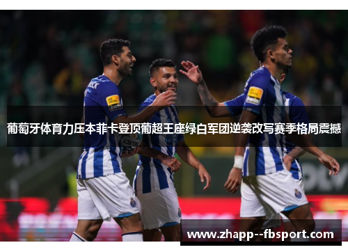 葡萄牙体育力压本菲卡登顶葡超王座绿白军团逆袭改写赛季格局震撼