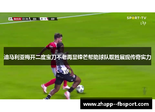 迪马利亚梅开二度宝刀不老再显锋芒帮助球队取胜展现传奇实力