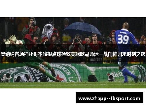 奥纳纳客场神扑哥本哈根点球拯救曼联欧冠命运一战门神归来时刻之夜 奥纳纳客场神扑哥本哈根点球拯救曼联欧冠命运一战门神归来时刻之夜