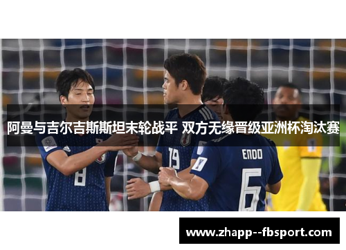 阿曼与吉尔吉斯斯坦末轮战平 双方无缘晋级亚洲杯淘汰赛 阿曼与吉尔吉斯斯坦末轮战平 双方无缘晋级亚洲杯淘汰赛