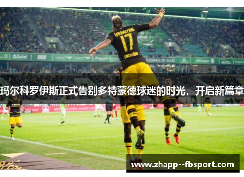 玛尔科罗伊斯正式告别多特蒙德球迷的时光,开启新篇章 玛尔科罗伊斯正式告别多特蒙德球迷的时光,开启新篇章