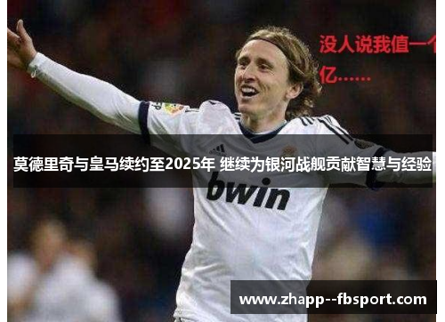 莫德里奇与皇马续约至2025年 继续为银河战舰贡献智慧与经验